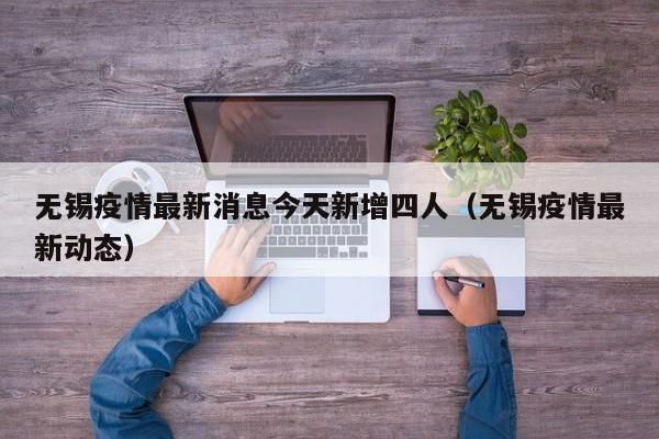 无锡疫情最新消息今天新增四人（无锡疫情最新动态）