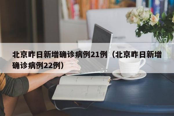 北京昨日新增确诊病例21例（北京昨日新增确诊病例22例）