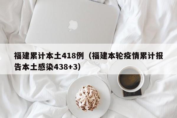福建累计本土418例（福建本轮疫情累计报告本土感染438+3）