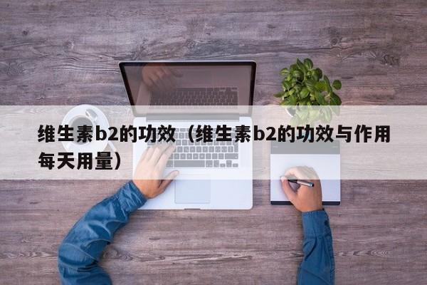 维生素b2的功效（维生素b2的功效与作用每天用量）