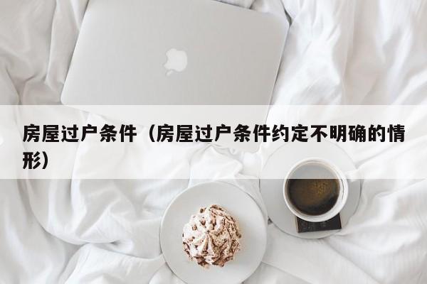 房屋过户条件（房屋过户条件约定不明确的情形）