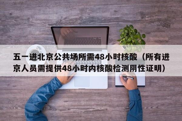 五一进北京公共场所需48小时核酸（所有进京人员需提供48小时内核酸检测阴性证明）