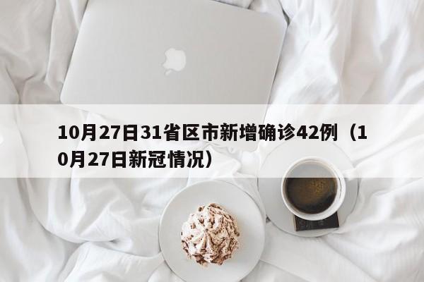 10月27日31省区市新增确诊42例（10月27日新冠情况）