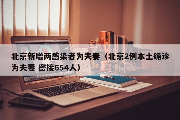 北京新增两感染者为夫妻（北京2例本土确诊为夫妻 密接654人）