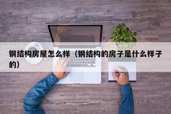 钢结构房屋怎么样（钢结构的房子是什么样子的）