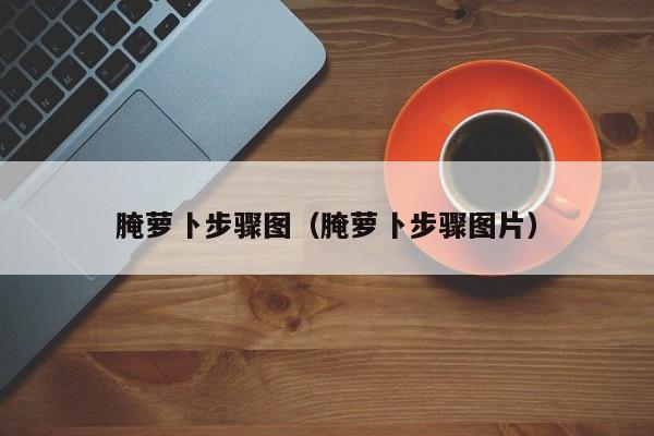 腌萝卜步骤图（腌萝卜步骤图片）