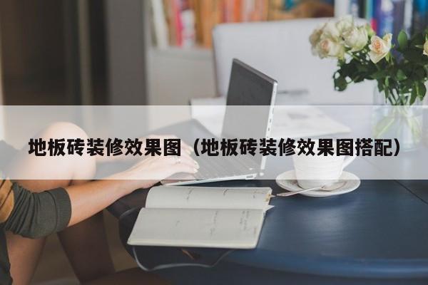 地板砖装修效果图（地板砖装修效果图搭配）