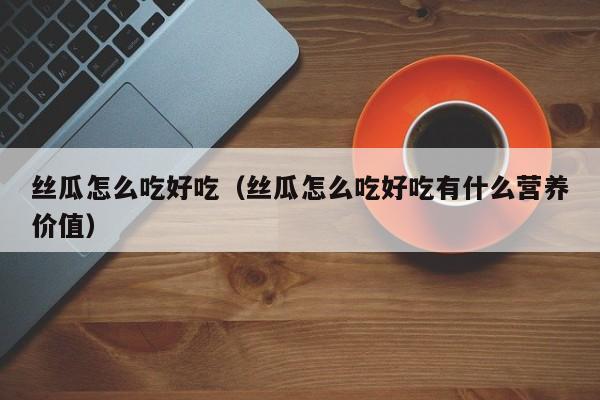 丝瓜怎么吃好吃（丝瓜怎么吃好吃有什么营养价值）
