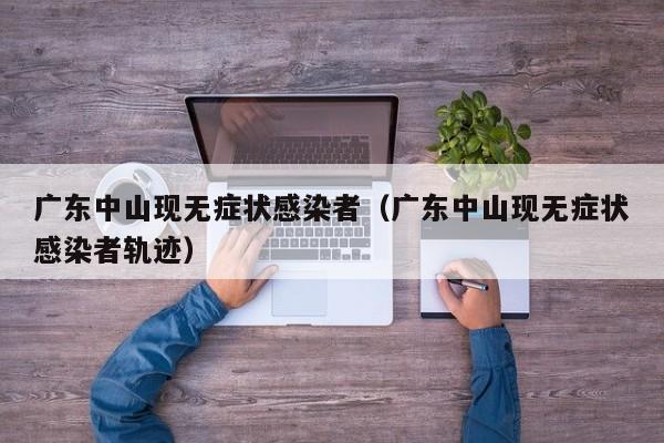 广东中山现无症状感染者（广东中山现无症状感染者轨迹）