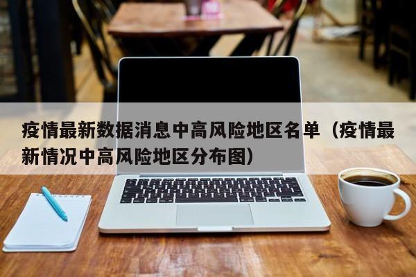 疫情最新数据消息中高风险地区名单（疫情最新情况中高风险地区分布图）