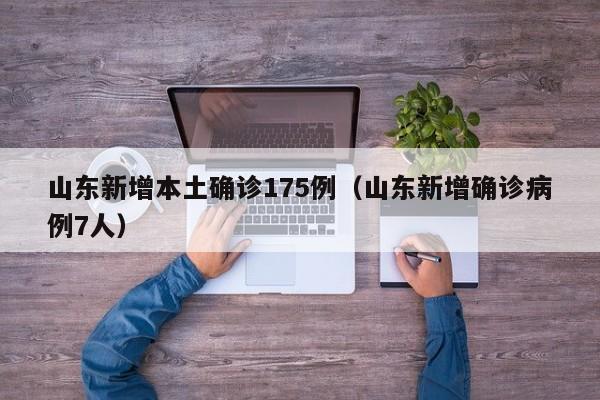 山东新增本土确诊175例（山东新增确诊病例7人）