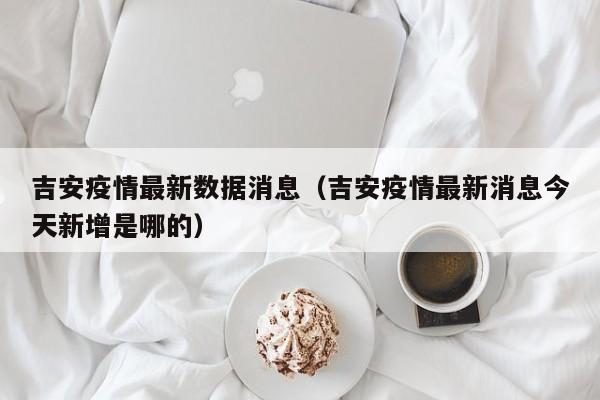 吉安疫情最新数据消息（吉安疫情最新消息今天新增是哪的）