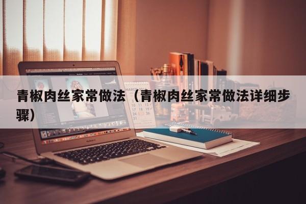青椒肉丝家常做法（青椒肉丝家常做法详细步骤）
