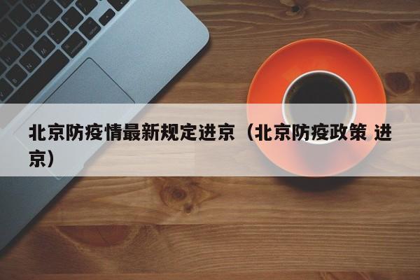 北京防疫情最新规定进京（北京防疫政策 进京）