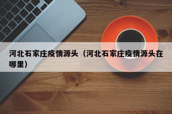 河北石家庄疫情源头（河北石家庄疫情源头在哪里）