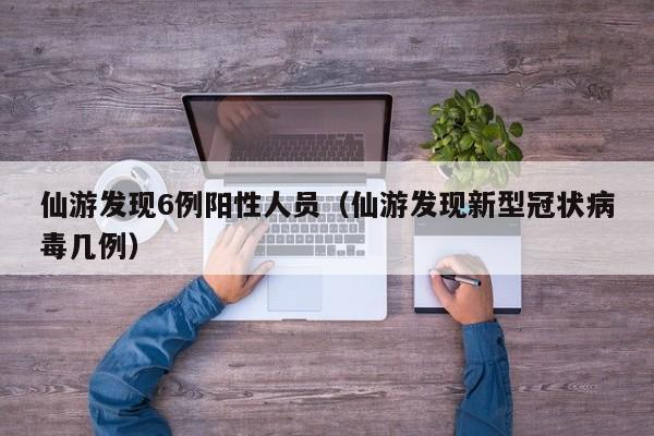 仙游发现6例阳性人员（仙游发现新型冠状病毒几例）