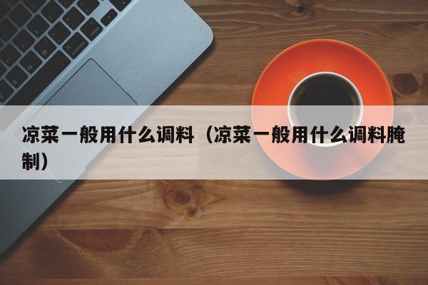 凉菜一般用什么调料（凉菜一般用什么调料腌制）