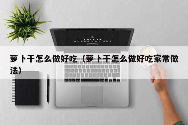 萝卜干怎么做好吃（萝卜干怎么做好吃家常做法）