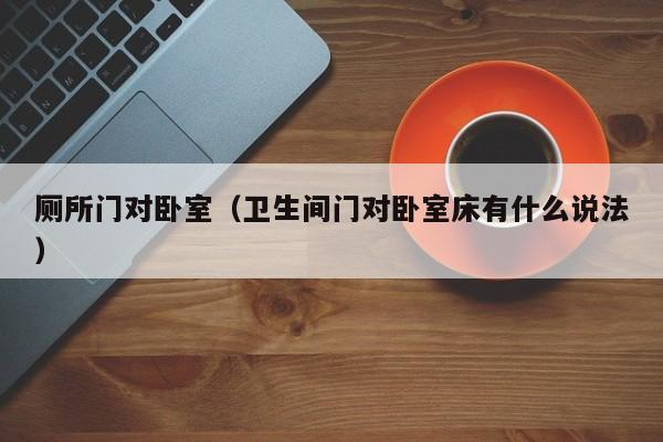 厕所门对卧室（卫生间门对卧室床有什么说法）
