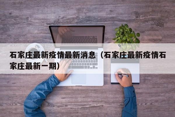 石家庄最新疫情最新消息（石家庄最新疫情石家庄最新一期）