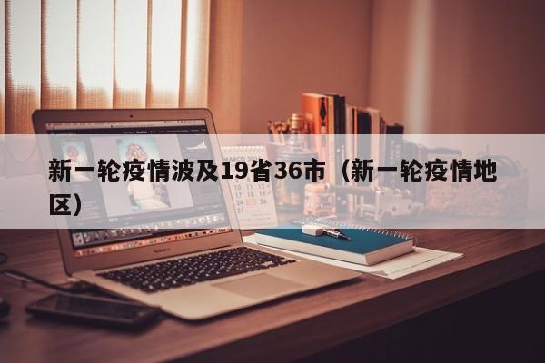 新一轮疫情波及19省36市（新一轮疫情地区）