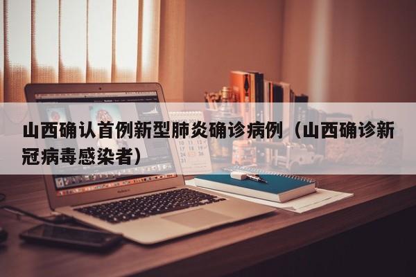 山西确认首例新型肺炎确诊病例（山西确诊新冠病毒感染者）