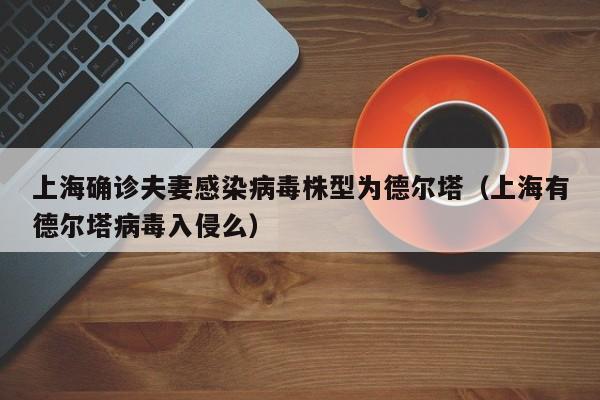 上海确诊夫妻感染病毒株型为德尔塔（上海有德尔塔病毒入侵么）