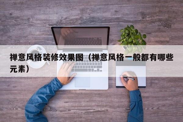 禅意风格装修效果图（禅意风格一般都有哪些元素）