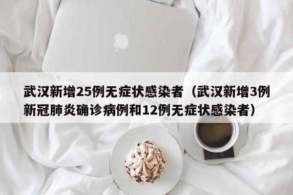 武汉新增25例无症状感染者（武汉新增3例新冠肺炎确诊病例和12例无症状感染者）