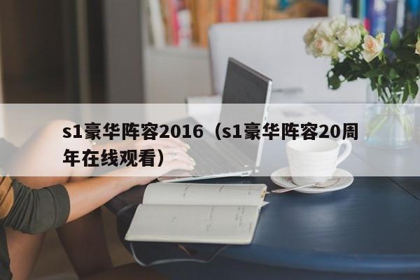 s1豪华阵容2016（s1豪华阵容20周年在线观看）