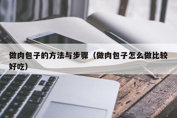 做肉包子的方法与步骤（做肉包子怎么做比较好吃）