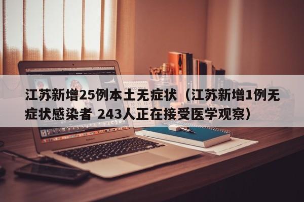 江苏新增25例本土无症状（江苏新增1例无症状感染者 243人正在接受医学观察）