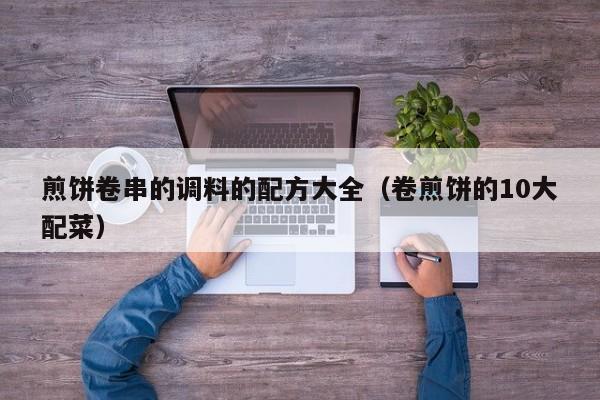 煎饼卷串的调料的配方大全（卷煎饼的10大配菜）