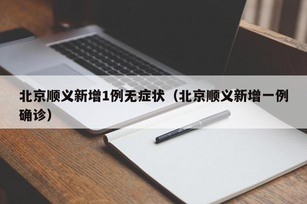 北京顺义新增1例无症状（北京顺义新增一例确诊）