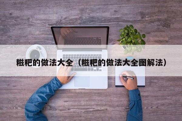 糍粑的做法大全（糍粑的做法大全图解法）