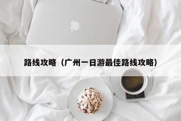 路线攻略（广州一日游最佳路线攻略）