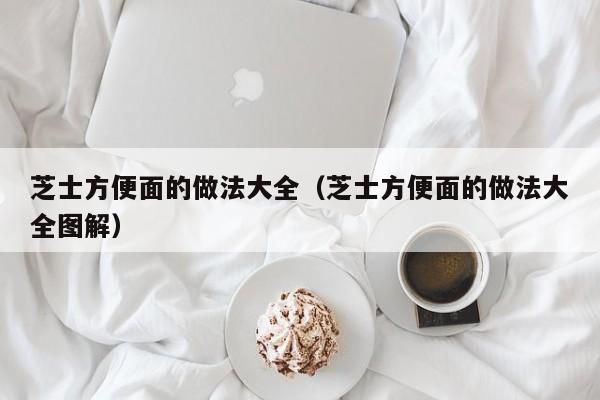 芝士方便面的做法大全（芝士方便面的做法大全图解）