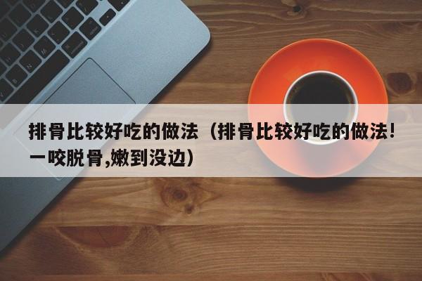 排骨比较好吃的做法（排骨比较好吃的做法!一咬脱骨,嫩到没边）