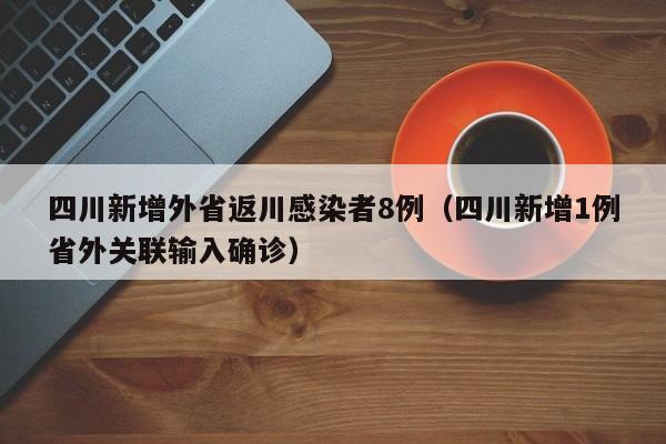 四川新增外省返川感染者8例（四川新增1例省外关联输入确诊）