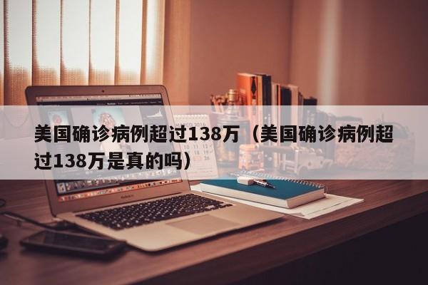 美国确诊病例超过138万（美国确诊病例超过138万是真的吗）