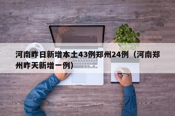 河南昨日新增本土43例郑州24例（河南郑州昨天新增一例）
