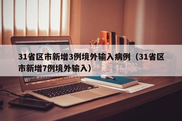 31省区市新增3例境外输入病例（31省区市新增7例境外输入）