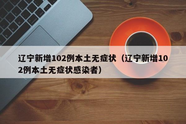 辽宁新增102例本土无症状（辽宁新增102例本土无症状感染者）