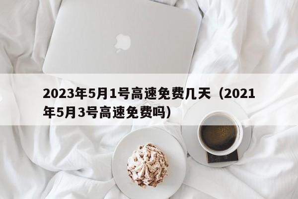 2023年5月1号高速免费几天（2021年5月3号高速免费吗）
