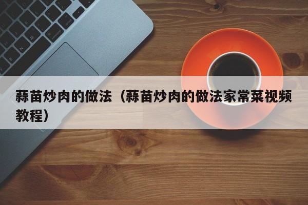 蒜苗炒肉的做法（蒜苗炒肉的做法家常菜视频教程）