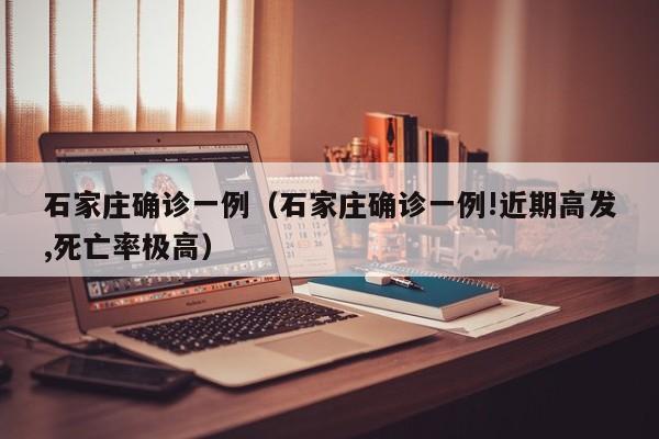 石家庄确诊一例（石家庄确诊一例!近期高发,死亡率极高）