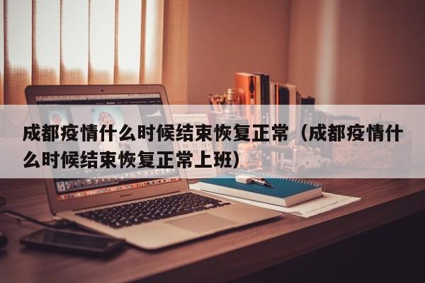 成都疫情什么时候结束恢复正常（成都疫情什么时候结束恢复正常上班）