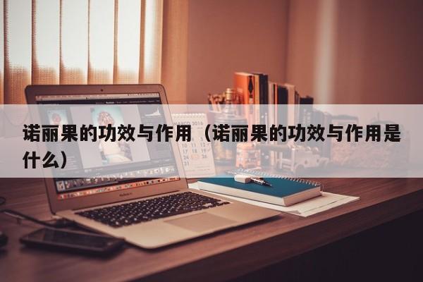 诺丽果的功效与作用（诺丽果的功效与作用是什么）