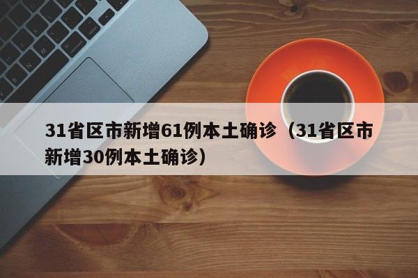 31省区市新增61例本土确诊（31省区市新增30例本土确诊）