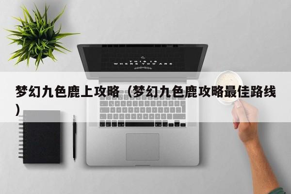 梦幻九色鹿上攻略（梦幻九色鹿攻略最佳路线）